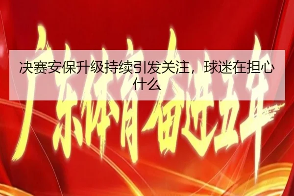 决赛安保升级持续引发关注，球迷在担心什么