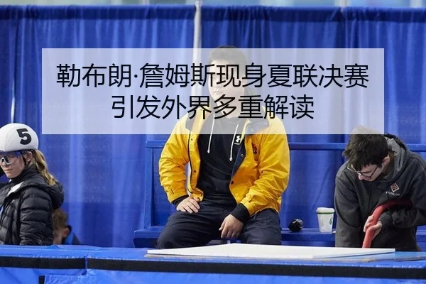 勒布朗·詹姆斯现身夏联决赛 引发外界多重解读