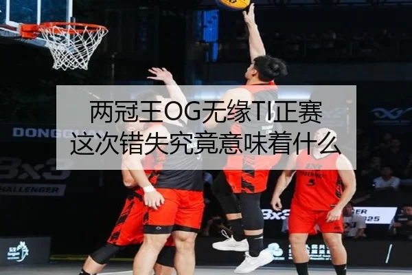 两冠王OG无缘TI正赛 这次错失究竟意味着什么