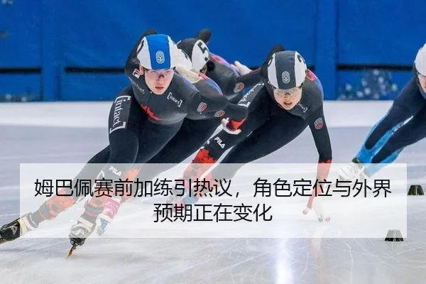 姆巴佩赛前加练引热议，角色定位与外界预期正在变化